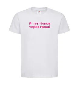 Дитяча футболка Я тут тільки через гроші Білий фото