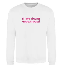 Світшот Я тут тільки через гроші Білий фото