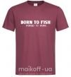 Чоловіча футболка Born to fish (forced to work) Бордовий фото
