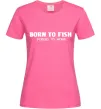 Женская футболка Born to fish (forced to work) Ярко-розовый фото