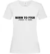 Женская футболка Born to fish (forced to work) Белый фото
