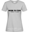 Жіноча футболка Born to fish (forced to work) Сірий фото