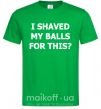 Мужская футболка I SHAVED MY BALLS FOR THIS? Зеленый фото