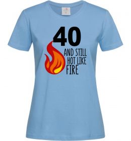 Женская футболка 40 and still hot like fire Женская футболка 40 and still hot like fire