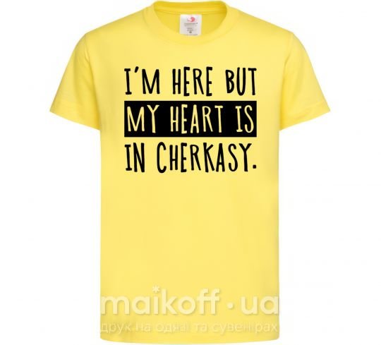 Детская футболка I'm here but my heart is in Cherkasy Лимонный фото